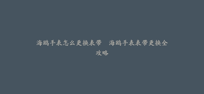 海鸥手表怎么更换表带--海鸥手表表带更换全攻略