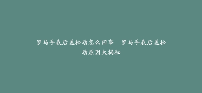 罗马手表后盖松动怎么回事–罗马手表后盖松动原因大揭秘