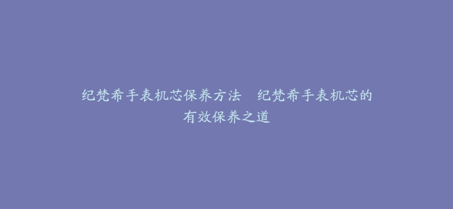 纪梵希手表机芯保养方法–纪梵希手表机芯的有效保养之道缩略图 纪梵希手表机芯保养方法--纪梵希手表机芯的有效保养之道