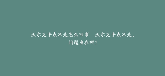 沃尔克手表不走怎么回事–沃尔克手表不走，问题出在哪？