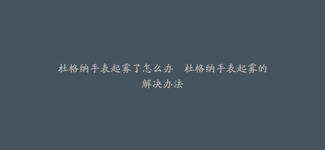 杜格纳手表起雾了怎么办–杜格纳手表起雾的解决办法