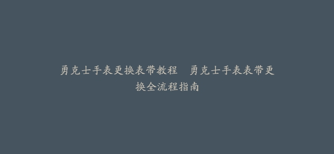 勇克士手表更换表带教程–勇克士手表表带更换全流程指南