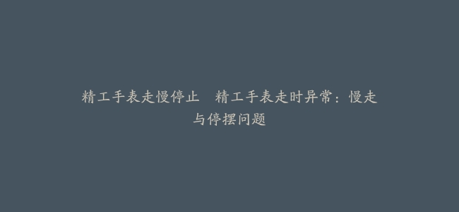 精工手表走慢停止–精工手表走时异常：慢走与停摆问题