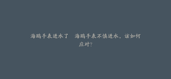 海鸥手表进水了--海鸥手表不慎进水，该如何应对？
