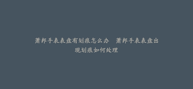 萧邦手表表盘有划痕怎么办–萧邦手表表盘出现划痕如何处理