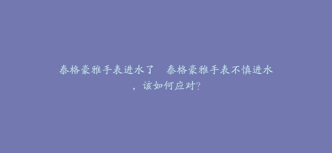 泰格豪雅手表进水了–泰格豪雅手表不慎进水，该如何应对？