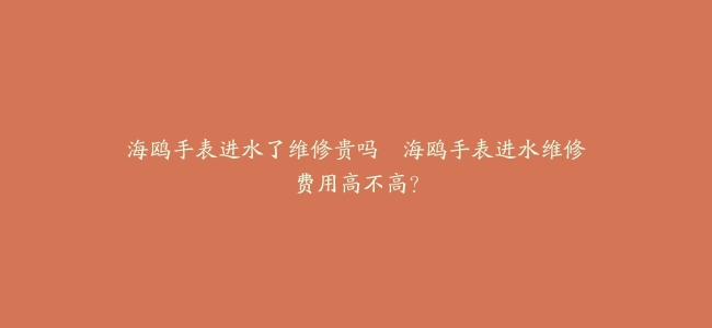 海鸥手表进水了维修贵吗--海鸥手表进水维修费用高不高？