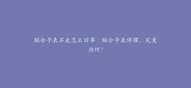 联合手表不走怎么回事–联合手表停摆,究竟为何?缩略图 联合手表不走怎么回事--联合手表停摆,究竟为何?