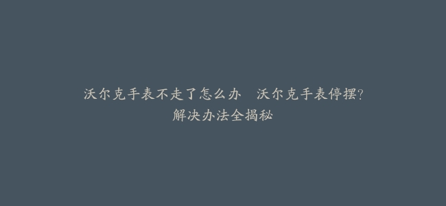 沃尔克手表不走了怎么办–沃尔克手表停摆?解决办法全揭秘缩略图 沃尔克手表不走了怎么办--沃尔克手表停摆?解决办法全揭秘