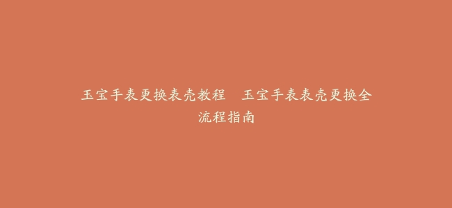 玉宝手表更换表壳教程–玉宝手表表壳更换全流程指南缩略图 玉宝手表更换表壳教程--玉宝手表表壳更换全流程指南