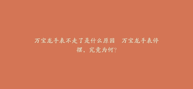 万宝龙手表不走了是什么原因--万宝龙手表停摆，究竟为何？