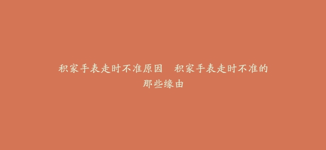 积家手表走时不准原因–积家手表走时不准的那些缘由缩略图 积家手表走时不准原因--积家手表走时不准的那些缘由