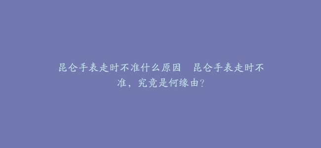 昆仑手表走时不准什么原因–昆仑手表走时不准，究竟是何缘由？