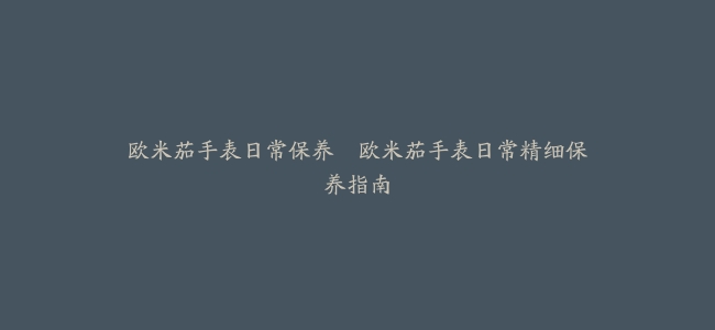 欧米茄手表日常保养–欧米茄手表日常精细保养指南