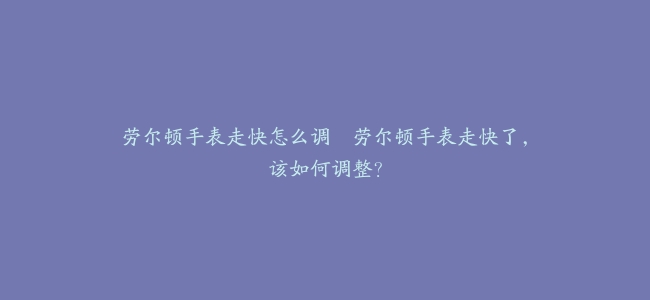 劳尔顿手表走快怎么调–劳尔顿手表走快了，该如何调整？