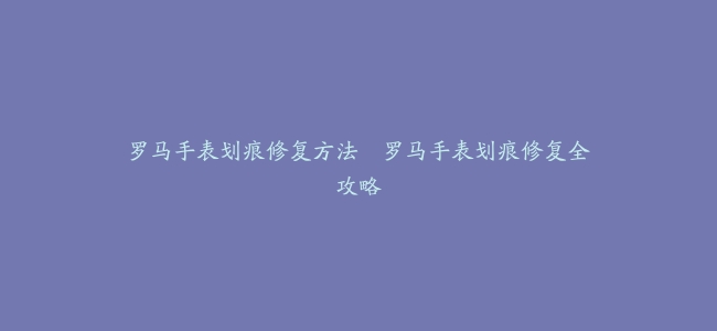 罗马手表划痕修复方法–罗马手表划痕修复全攻略
