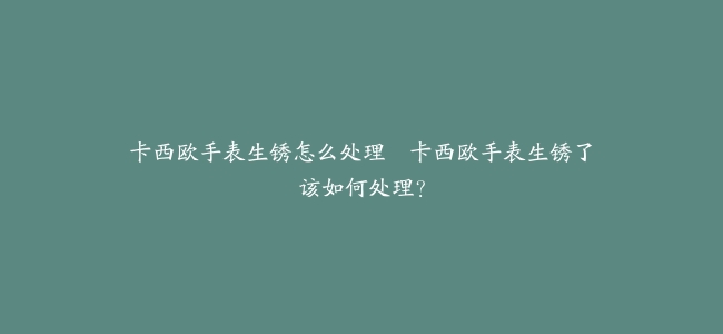 卡西欧手表生锈怎么处理–卡西欧手表生锈了该如何处理？