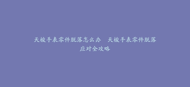 天梭手表零件脱落怎么办–天梭手表零件脱落应对全攻略