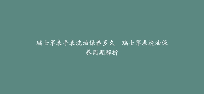 瑞士军表手表洗油保养多久–瑞士军表洗油保养周期解析