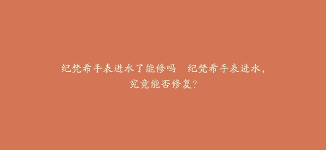 纪梵希手表进水了能修吗–纪梵希手表进水，究竟能否修复？