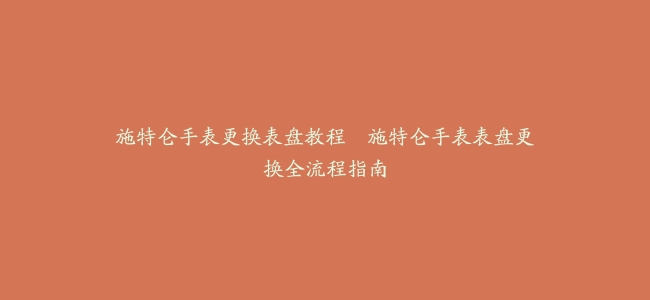 施特仑手表更换表盘教程–施特仑手表表盘更换全流程指南