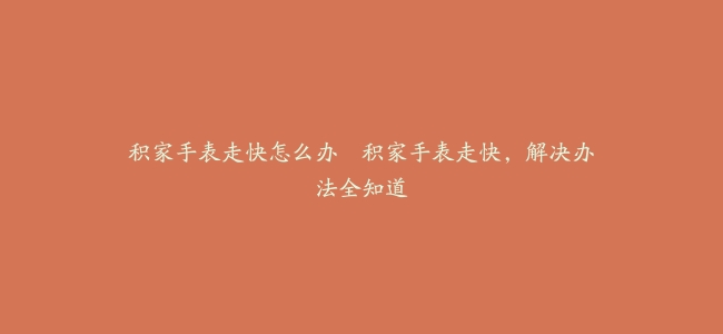 积家手表走快怎么办–积家手表走快，解决办法全知道