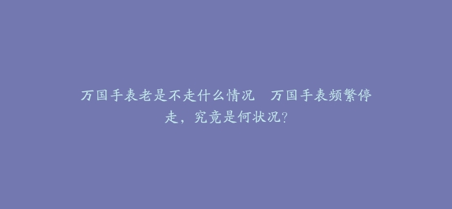 万国手表老是不走什么情况–万国手表频繁停走，究竟是何状况？