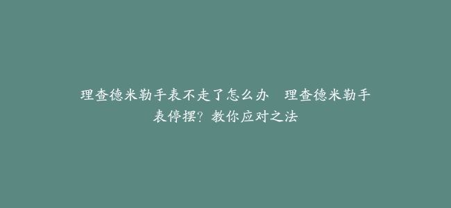 理查德米勒手表不走了怎么办–理查德米勒手表停摆？教你应对之法
