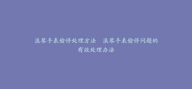 浪琴手表偷停处理方法–浪琴手表偷停问题的有效处理办法