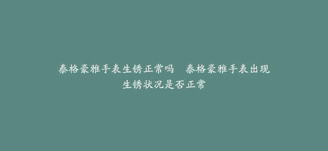 泰格豪雅手表生锈正常吗–泰格豪雅手表出现生锈状况是否正常