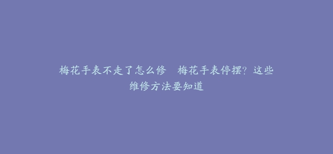 梅花手表不走了怎么修--梅花手表停摆？这些维修方法要知道