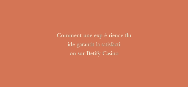 Comment une expérience fluide garantit la satisfaction sur Betify Casino