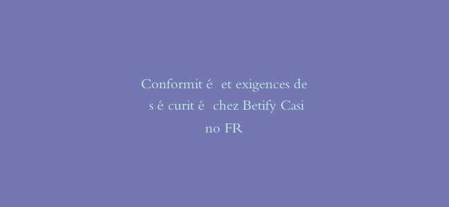 Conformité et exigences de sécurité chez Betify Casino FR