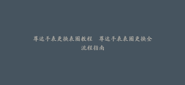 尊达手表更换表圈教程–尊达手表表圈更换全流程指南