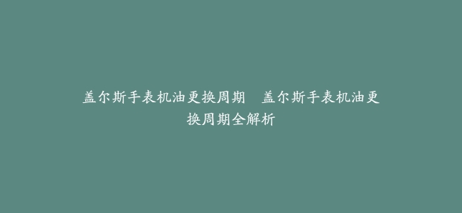 盖尔斯手表机油更换周期–盖尔斯手表机油更换周期全解析