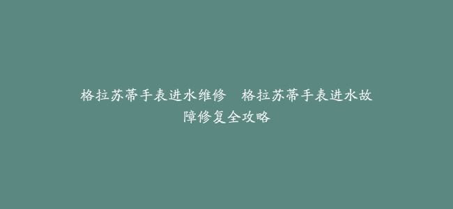 格拉苏蒂手表进水维修–格拉苏蒂手表进水故障修复全攻略
