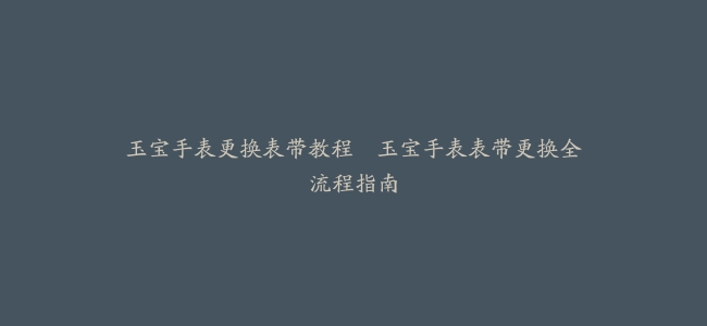 玉宝手表更换表带教程–玉宝手表表带更换全流程指南