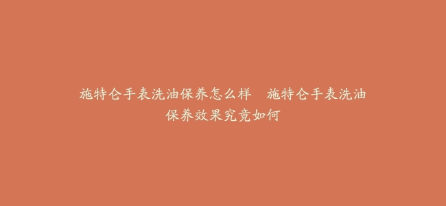 施特仑手表洗油保养怎么样–施特仑手表洗油保养效果究竟如何缩略图 施特仑手表洗油保养怎么样--施特仑手表洗油保养效果究竟如何