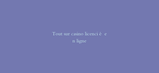 Tout sur casino licencié en ligne
