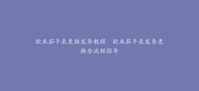 欧米茄手表更换发条教程–欧米茄手表发条更换全流程指导