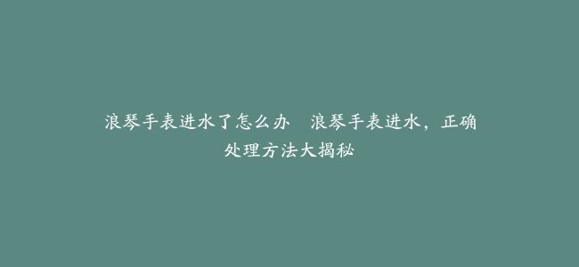 浪琴手表进水了怎么办–浪琴手表进水，正确处理方法大揭秘