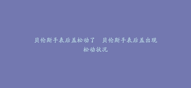 贝伦斯手表后盖松动了--贝伦斯手表后盖出现松动状况