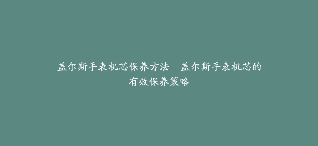 盖尔斯手表机芯保养方法–盖尔斯手表机芯的有效保养策略