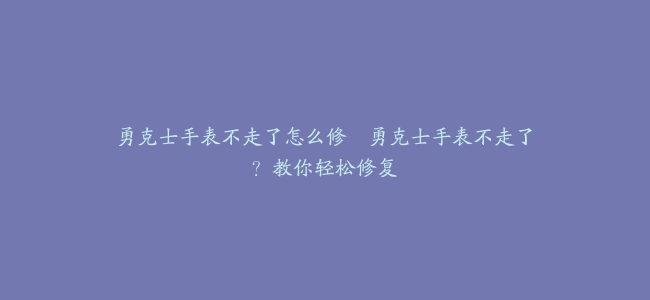 勇克士手表不走了怎么修–勇克士手表不走了？教你轻松修复
