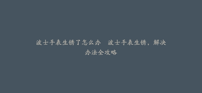 波士手表生锈了怎么办–波士手表生锈，解决办法全攻略