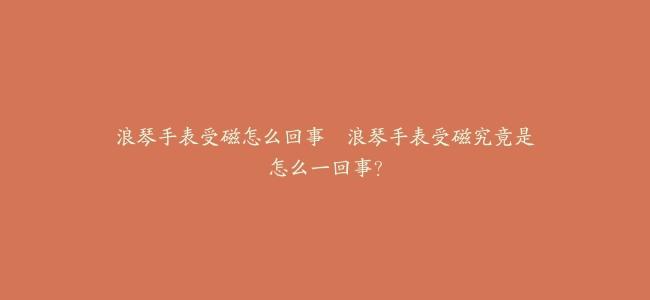 浪琴手表受磁怎么回事--浪琴手表受磁究竟是怎么一回事？