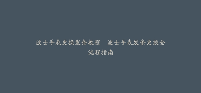 波士手表更换发条教程–波士手表发条更换全流程指南