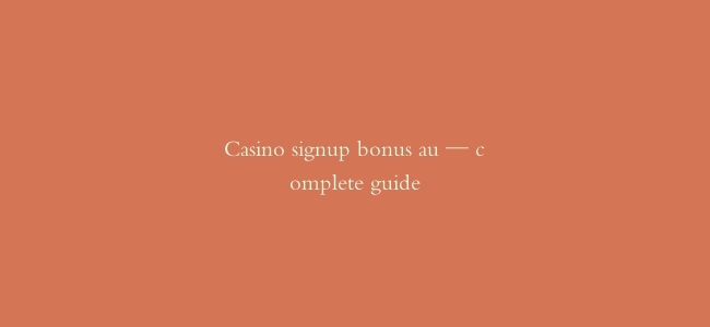 Casino signup bonus au — complete guide