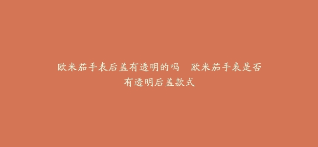 欧米茄手表后盖有透明的吗–欧米茄手表是否有透明后盖款式