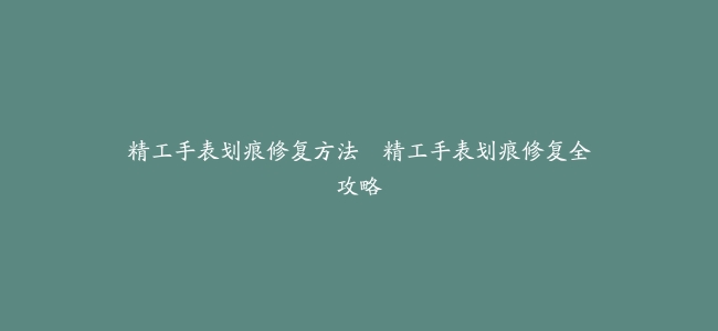精工手表划痕修复方法--精工手表划痕修复全攻略